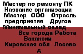 Мастер по ремонту ПК › Название организации ­ Мастер, ООО › Отрасль предприятия ­ Другое › Минимальный оклад ­ 120 000 - Все города Работа » Вакансии   . Кировская обл.,Лосево д.